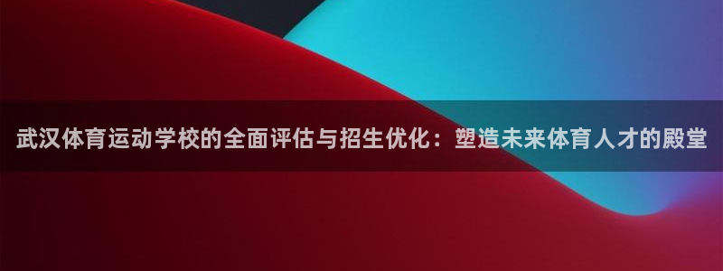 凯发官方正版app科技：武汉体育运动学校的全面评估与