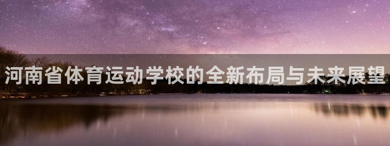 凯发官方正版app科技：河南省体育运动学校的全新布局