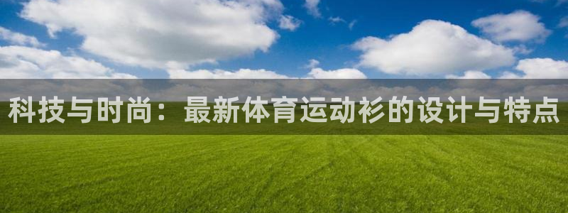 凯发官方正版app娱乐下载：科技与时尚：最新体育运动衫的设计