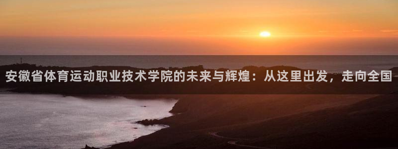 凯发官网下载招商电话地址是多少：安徽省体育运动职业技术学院的
