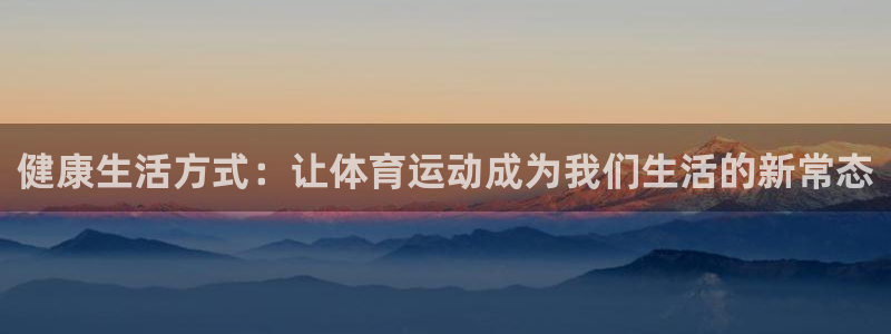 凯发官网下载平台是正规平台吗知乎：健康生活方式：让体