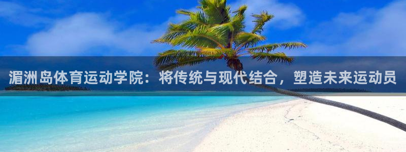 凯发官网下载招商电话是多少号码：湄洲岛体育运动学院：将传统与