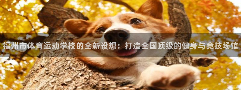 凯发官网下载招商电话号码是多少啊：福州市体育运动学校的全新设