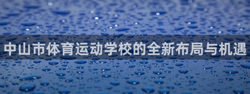 凯发官网下载平台是正规平台吗：中山市体育运动学校的全新布局与
