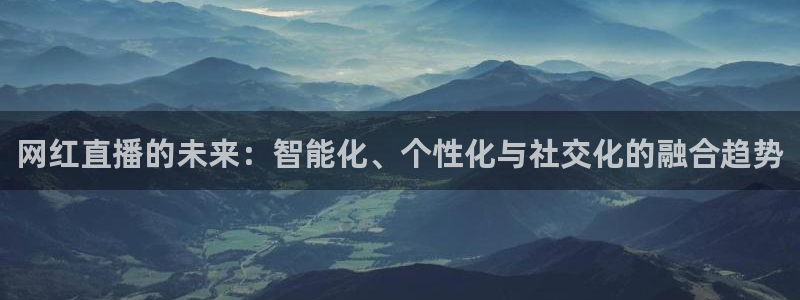 nba直播柠檬：网红直播的未来：智能化、个性化与社交化的融合趋势
