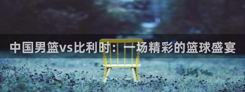 jrs柠檬直播：中国男篮vs比利时：一场精彩的篮球盛宴