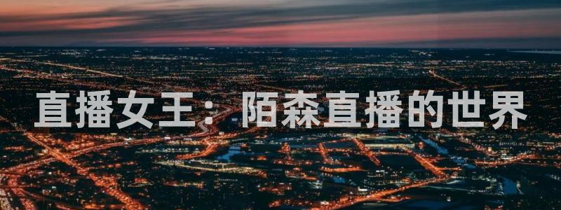 柠檬直播体育nba比赛：直播女王：陌森直播的世界