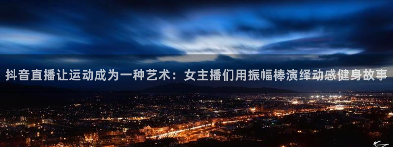 柠檬看球：抖音直播让运动成为一种艺术：女主播们用振幅棒演绎动感健身故事