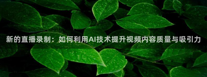 柠檬体育直播nba：新的直播录制：如何利用AI技术提升视频内容质量与吸引力