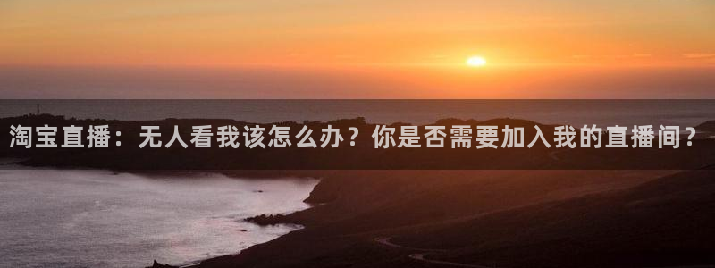 柠檬直播体育nba：淘宝直播：无人看我该怎么办？你是否需要加入我的直播间？