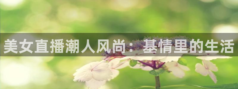 jrs柠檬体育：美女直播潮人风尚：基情里的生活