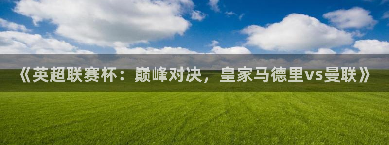 柠檬体育足球视频直播：《英超联赛杯：巅峰对决，皇家马德里vs曼联》