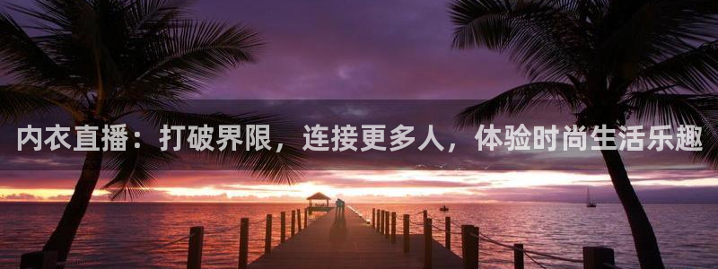 柠檬体育直播高清：内衣直播：打破界限，连接更多人，体验时尚生活乐趣